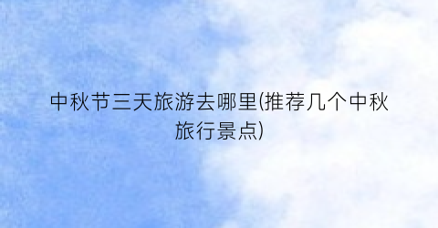 中秋节三天旅游去哪里(推荐几个中秋旅行景点)
