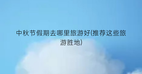 中秋节假期去哪里旅游好(推荐这些旅游胜地)