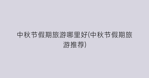 中秋节假期旅游哪里好(中秋节假期旅游推荐)