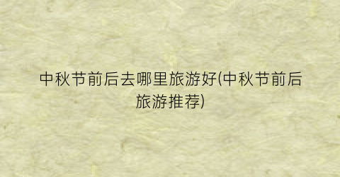 中秋节前后去哪里旅游好(中秋节前后旅游推荐)