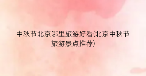 中秋节北京哪里旅游好看(北京中秋节旅游景点推荐)
