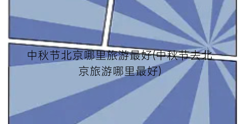中秋节北京哪里旅游最好(中秋节去北京旅游哪里最好)