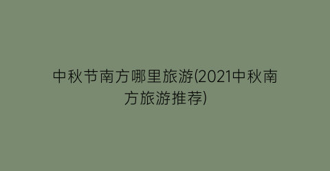中秋节南方哪里旅游(2021中秋南方旅游推荐)