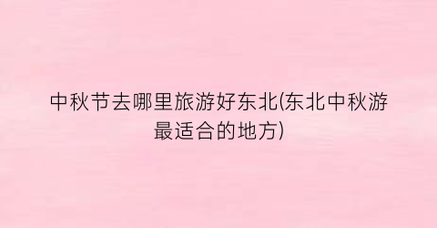 中秋节去哪里旅游好东北(东北中秋游最适合的地方)
