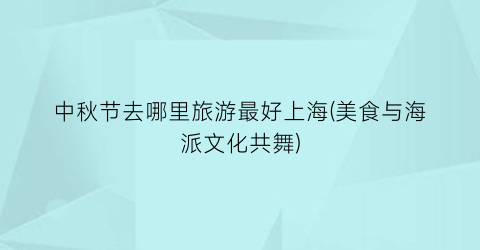 中秋节去哪里旅游最好上海(美食与海派文化共舞)