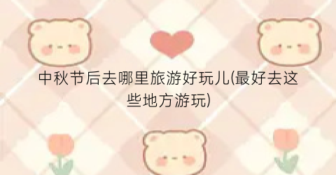 中秋节后去哪里旅游好玩儿(最好去这些地方游玩)