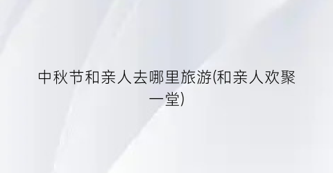 中秋节和亲人去哪里旅游(和亲人欢聚一堂)
