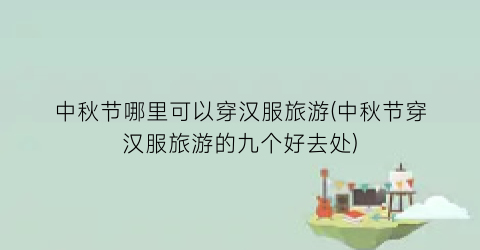 中秋节哪里可以穿汉服旅游(中秋节穿汉服旅游的九个好去处)