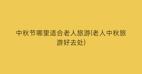 中秋节哪里适合老人旅游(老人中秋旅游好去处)