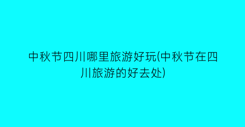 中秋节四川哪里旅游好玩(中秋节在四川旅游的好去处)