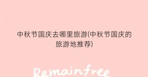 中秋节国庆去哪里旅游(中秋节国庆的旅游地推荐)