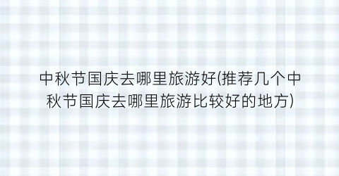中秋节国庆去哪里旅游好(推荐几个中秋节国庆去哪里旅游比较好的地方)