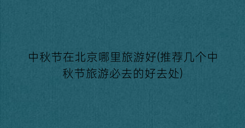 中秋节在北京哪里旅游好(推荐几个中秋节旅游必去的好去处)