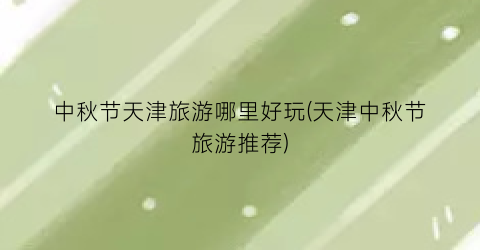 中秋节天津旅游哪里好玩(天津中秋节旅游推荐)