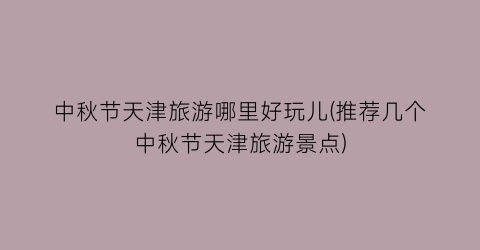中秋节天津旅游哪里好玩儿(推荐几个中秋节天津旅游景点)