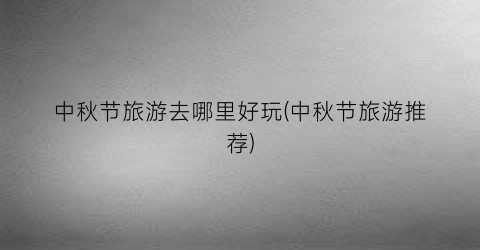 中秋节旅游去哪里好玩(中秋节旅游推荐)