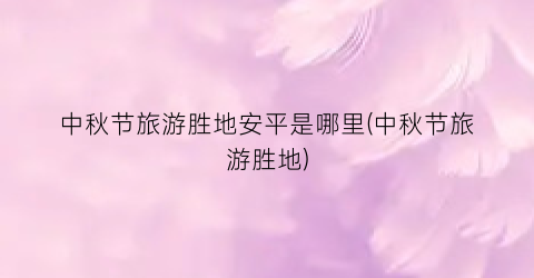 中秋节旅游胜地安平是哪里(中秋节旅游胜地)