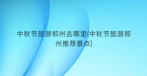 中秋节旅游郑州去哪里(中秋节旅游郑州推荐景点)