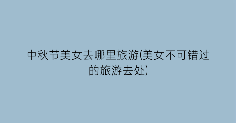 中秋节美女去哪里旅游(美女不可错过的旅游去处)