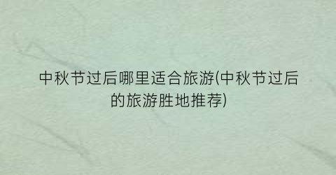 中秋节过后哪里适合旅游(中秋节过后的旅游胜地推荐)
