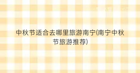 中秋节适合去哪里旅游南宁(南宁中秋节旅游推荐)