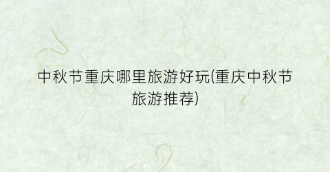 中秋节重庆哪里旅游好玩(重庆中秋节旅游推荐)
