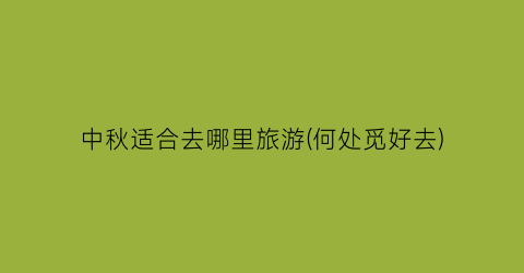 中秋适合去哪里旅游(何处觅好去)