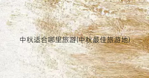 中秋适合哪里旅游(中秋最佳旅游地)