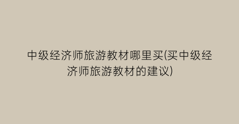 中级经济师旅游教材哪里买(买中级经济师旅游教材的建议)