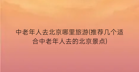 中老年人去北京哪里旅游(推荐几个适合中老年人去的北京景点)