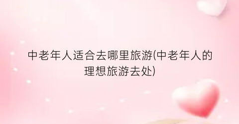 中老年人适合去哪里旅游(中老年人的理想旅游去处)