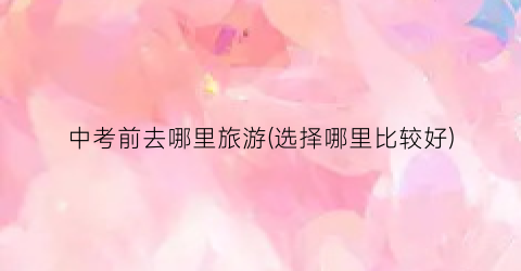 中考前去哪里旅游(选择哪里比较好)