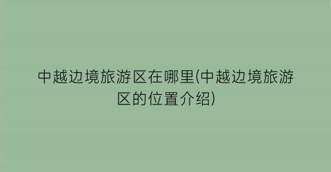 中越边境旅游区在哪里(中越边境旅游区的位置介绍)