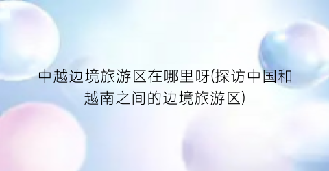 中越边境旅游区在哪里呀(探访中国和越南之间的边境旅游区)