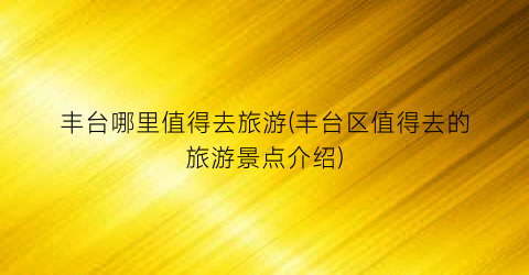 丰台哪里值得去旅游(丰台区值得去的旅游景点介绍)