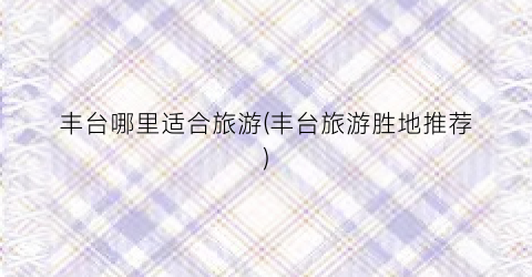 丰台哪里适合旅游(丰台旅游胜地推荐)