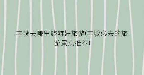 丰城去哪里旅游好旅游(丰城必去的旅游景点推荐)