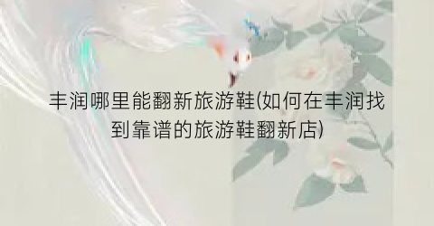 丰润哪里能翻新旅游鞋(如何在丰润找到靠谱的旅游鞋翻新店)
