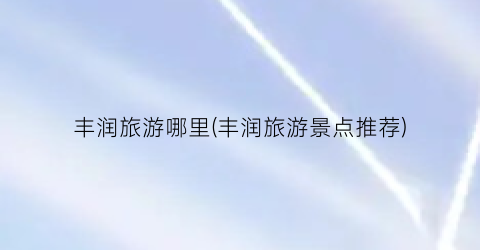 丰润旅游哪里(丰润旅游景点推荐)