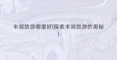丰润旅游哪里好(探索丰润旅游的奥秘)