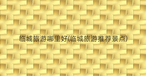 临城旅游哪里好(临城旅游推荐景点)