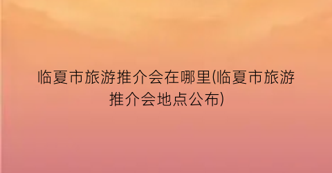 临夏市旅游推介会在哪里(临夏市旅游推介会地点公布)