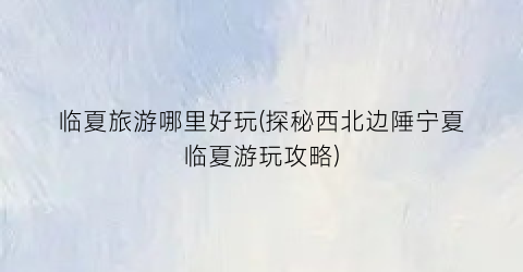 临夏旅游哪里好玩(探秘西北边陲宁夏临夏游玩攻略)