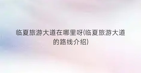 临夏旅游大道在哪里呀(临夏旅游大道的路线介绍)