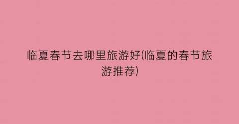 临夏春节去哪里旅游好(临夏的春节旅游推荐)