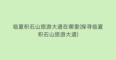 临夏积石山旅游大道在哪里(探寻临夏积石山旅游大道)