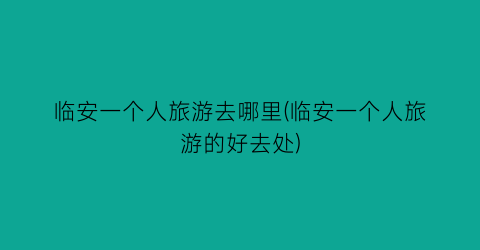 临安一个人旅游去哪里(临安一个人旅游的好去处)