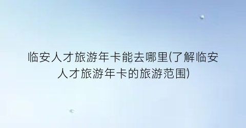 临安人才旅游年卡能去哪里(了解临安人才旅游年卡的旅游范围)