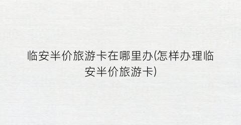 临安半价旅游卡在哪里办(怎样办理临安半价旅游卡)