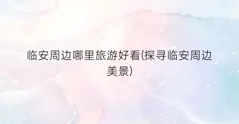 临安周边哪里旅游好看(探寻临安周边美景)